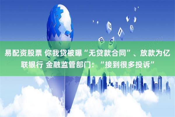 易配资股票 你我贷被曝“无贷款合同”、放款为亿联银行 金融监管部门：“接到很多投诉”