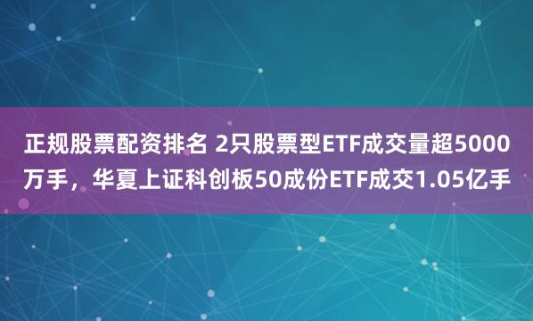 正规股票配资排名 2只股票型ETF成交量超5000万手，华夏上证科创板50成份ETF成交1.05亿手