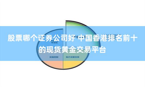 股票哪个证券公司好 中国香港排名前十的现货黄金交易平台
