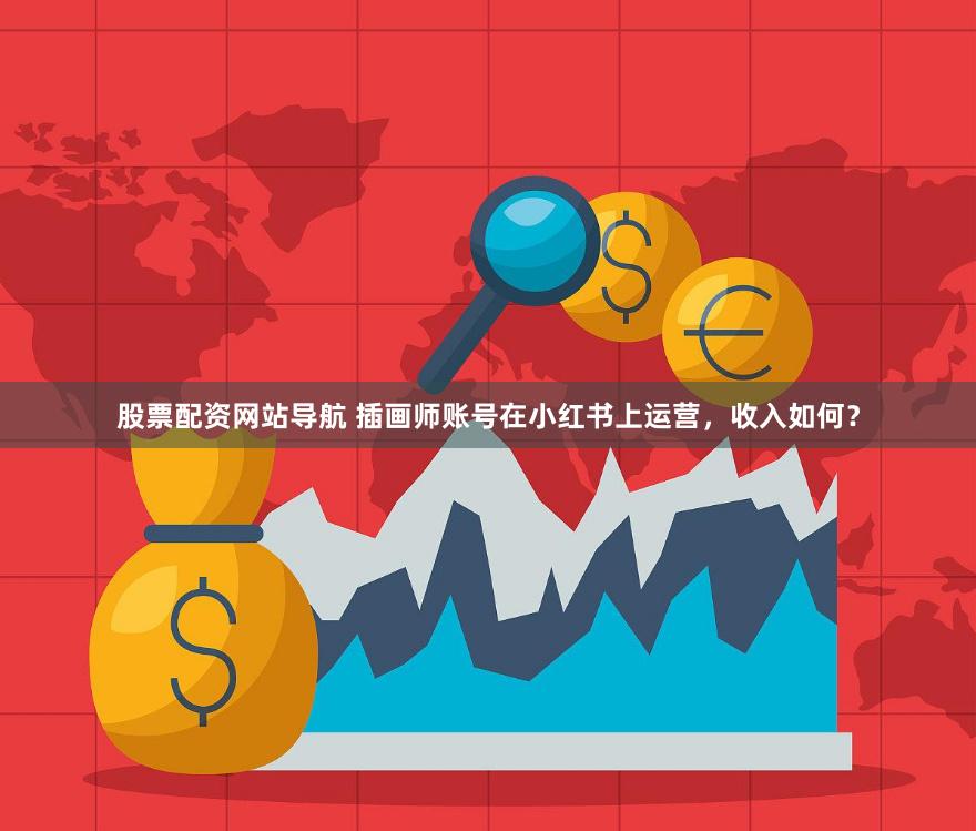 股票配资网站导航 插画师账号在小红书上运营，收入如何？
