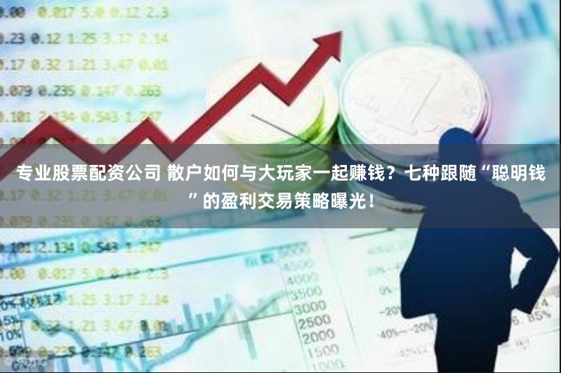专业股票配资公司 散户如何与大玩家一起赚钱？七种跟随“聪明钱”的盈利交易策略曝光！