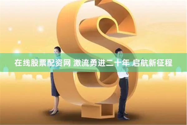 在线股票配资网 激流勇进二十年 启航新征程