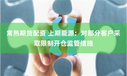 常熟期货配资 上期能源：对部分客户采取限制开仓监管措施