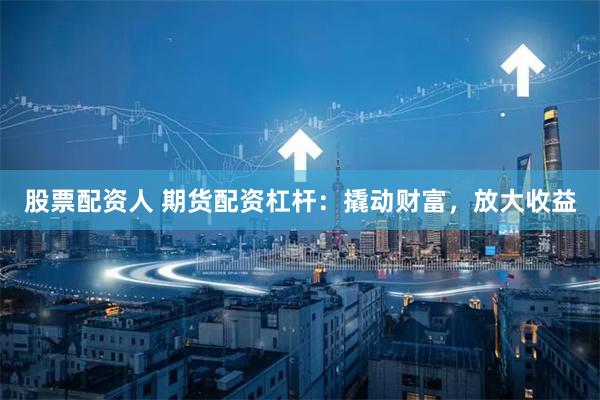 股票配资人 期货配资杠杆：撬动财富，放大收益