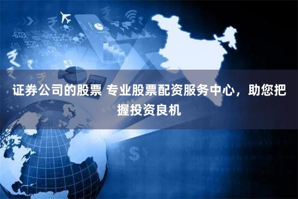 证券公司的股票 专业股票配资服务中心，助您把握投资良机
