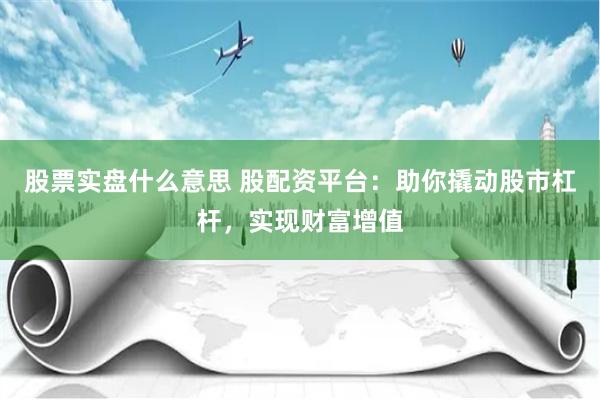 股票实盘什么意思 股配资平台：助你撬动股市杠杆，实现财富增值