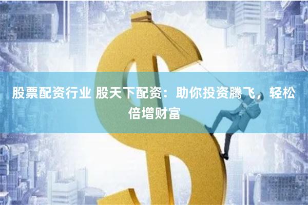 股票配资行业 股天下配资：助你投资腾飞，轻松倍增财富