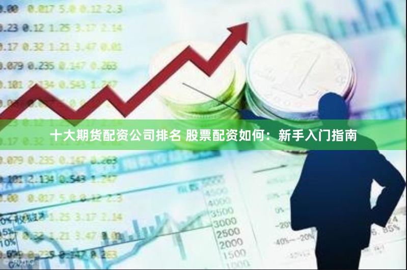 十大期货配资公司排名 股票配资如何：新手入门指南