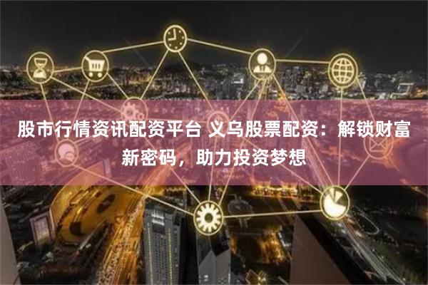 股市行情资讯配资平台 义乌股票配资：解锁财富新密码，助力投资梦想