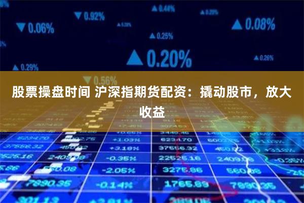 股票操盘时间 沪深指期货配资：撬动股市，放大收益