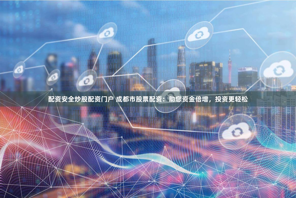 配资安全炒股配资门户 成都市股票配资：助您资金倍增，投资更轻松