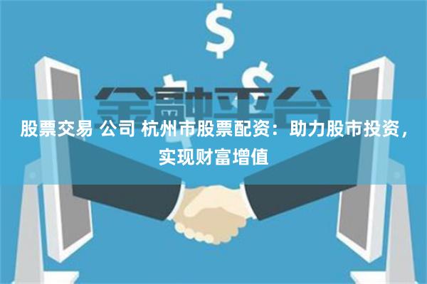 股票交易 公司 杭州市股票配资：助力股市投资，实现财富增值