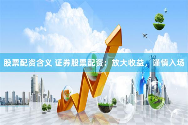 股票配资含义 证券股票配资：放大收益，谨慎入场