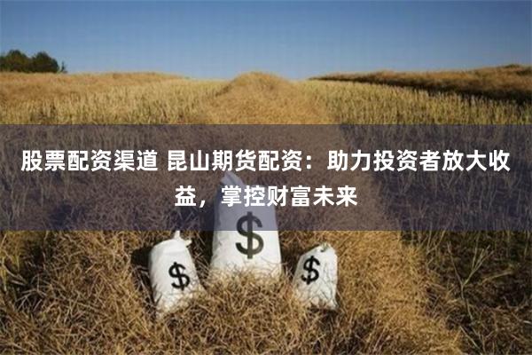 股票配资渠道 昆山期货配资：助力投资者放大收益，掌控财富未来