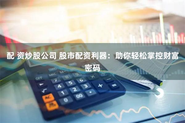 配 资炒股公司 股市配资利器：助你轻松掌控财富密码