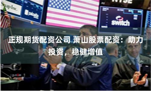 正规期货配资公司 萧山股票配资：助力投资，稳健增值