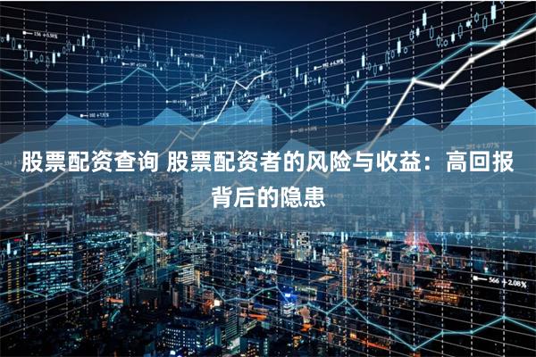 股票配资查询 股票配资者的风险与收益：高回报背后的隐患