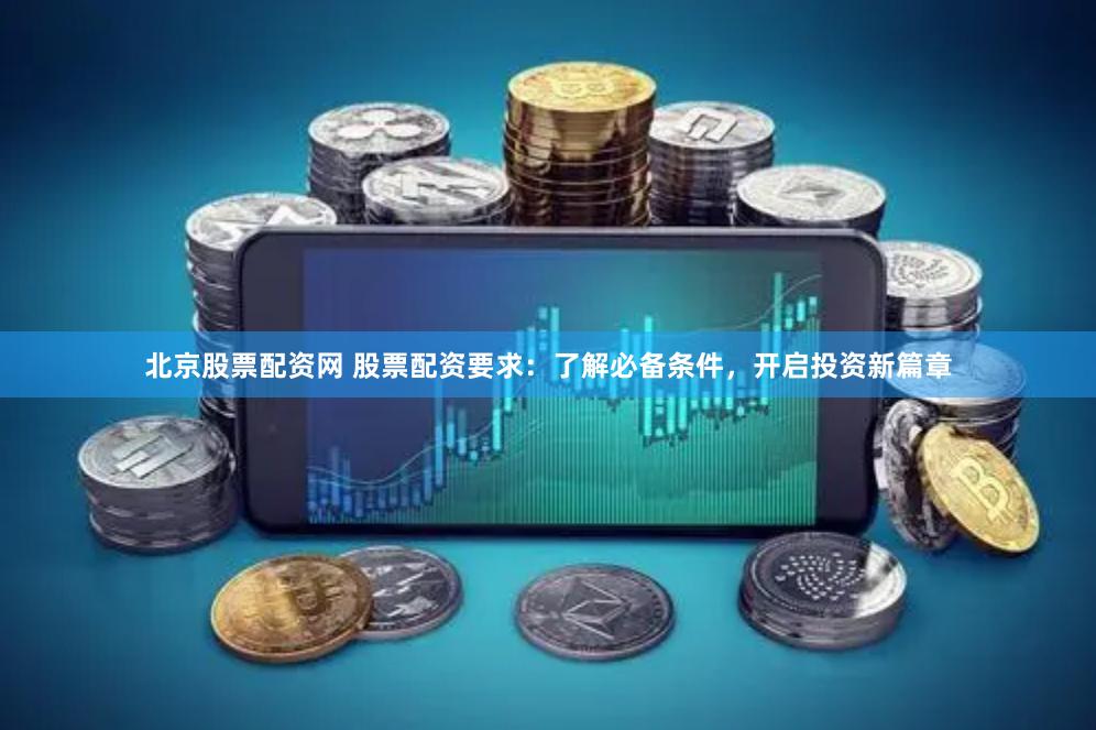 北京股票配资网 股票配资要求：了解必备条件，开启投资新篇章