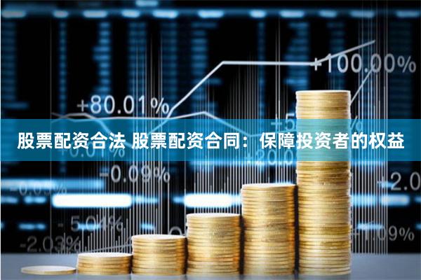 股票配资合法 股票配资合同：保障投资者的权益