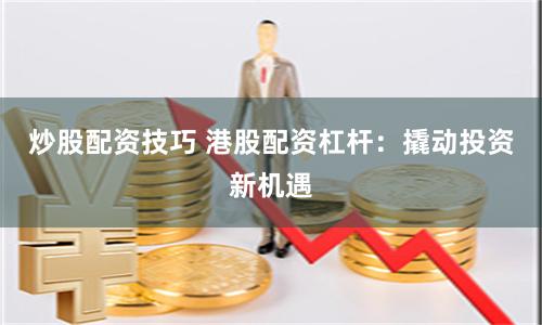 炒股配资技巧 港股配资杠杆：撬动投资新机遇