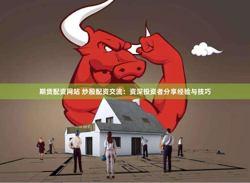 期货配资网站 炒股配资交流：资深投资者分享经验与技巧