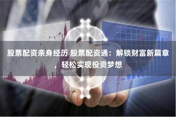 股票配资亲身经历 股票配资通：解锁财富新篇章，轻松实现投资梦想
