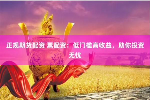 正规期货配资 票配资：低门槛高收益，助你投资无忧