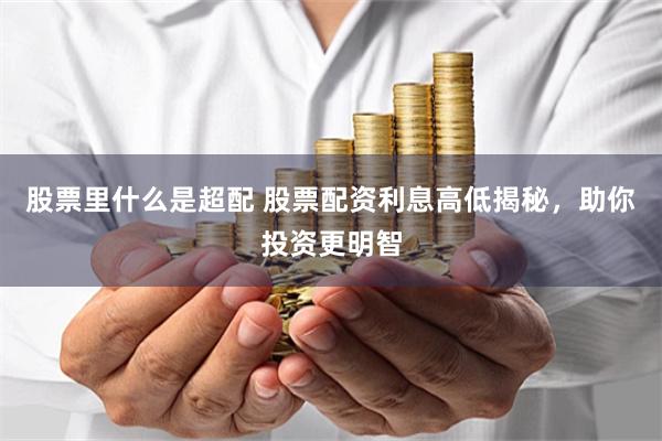 股票里什么是超配 股票配资利息高低揭秘，助你投资更明智