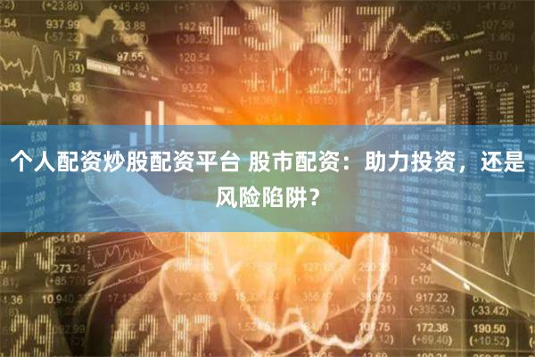 个人配资炒股配资平台 股市配资：助力投资，还是风险陷阱？