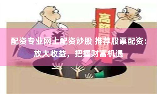 配资专业网上配资炒股 推荐股票配资：放大收益，把握财富机遇