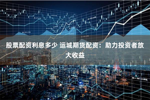 股票配资利息多少 运城期货配资：助力投资者放大收益