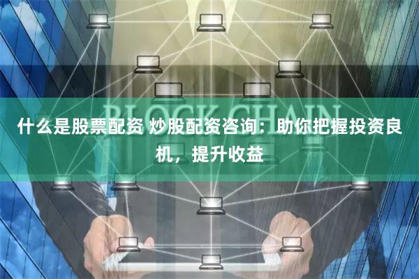 什么是股票配资 炒股配资咨询：助你把握投资良机，提升收益