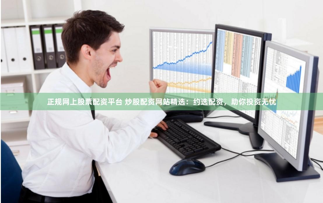 正规网上股票配资平台 炒股配资网站精选：约选配资，助你投资无忧