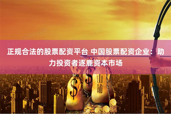 正规合法的股票配资平台 中国股票配资企业：助力投资者逐鹿资本市场