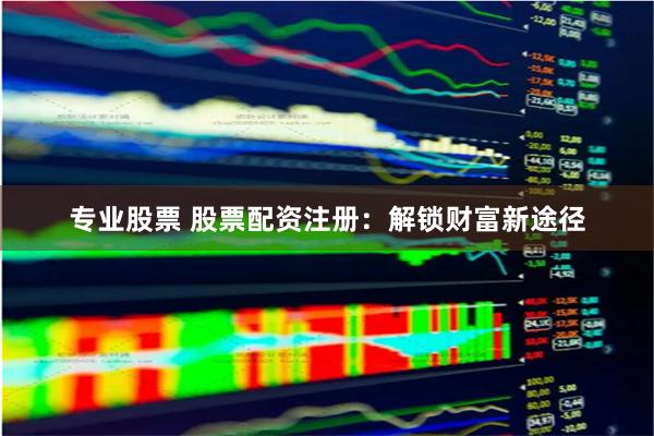 专业股票 股票配资注册：解锁财富新途径