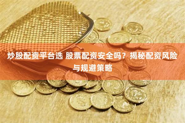 炒股配资平台选 股票配资安全吗？揭秘配资风险与规避策略