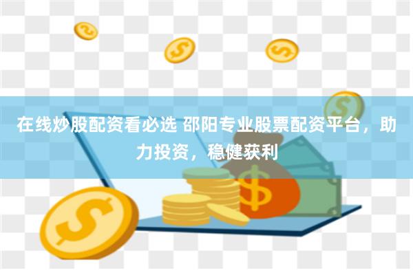 在线炒股配资看必选 邵阳专业股票配资平台，助力投资，稳健获利