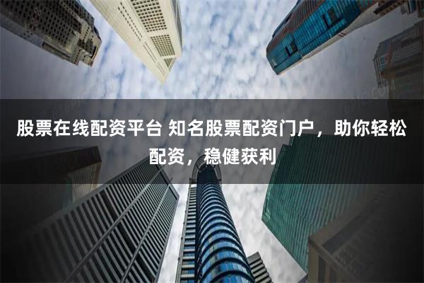 股票在线配资平台 知名股票配资门户，助你轻松配资，稳健获利