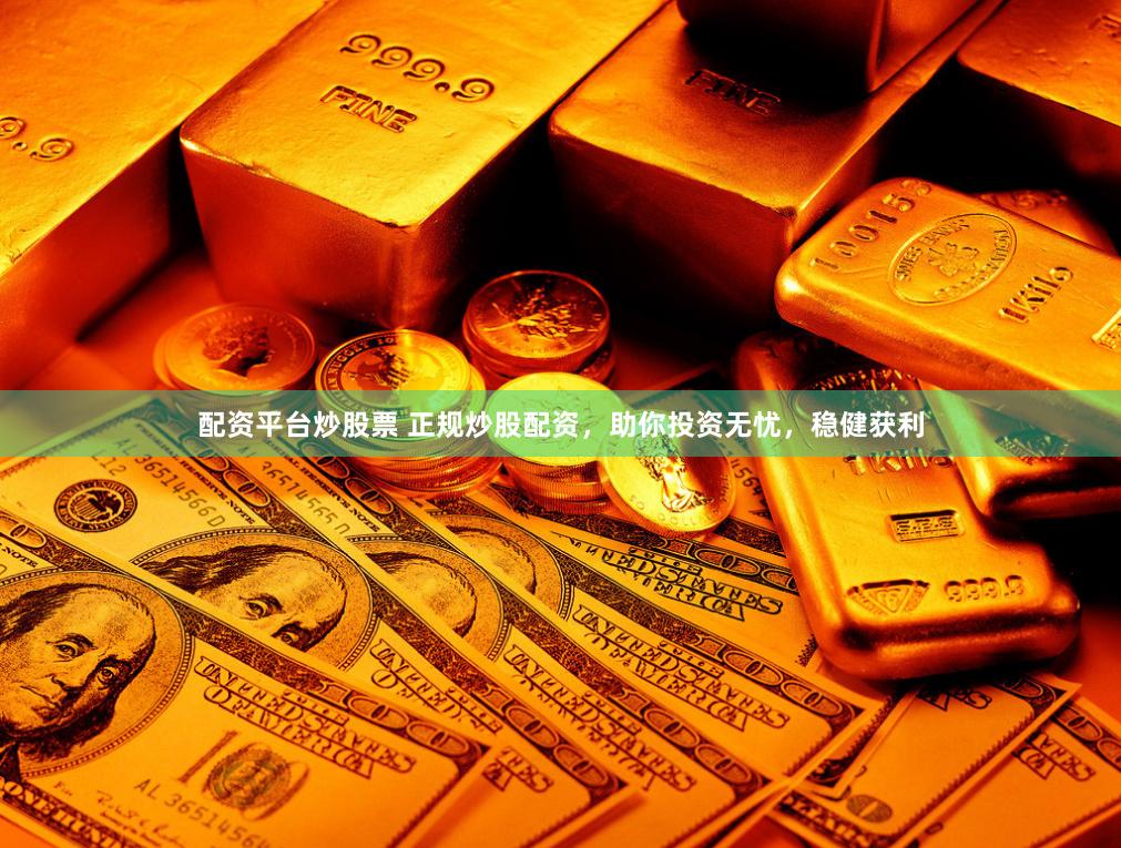 配资平台炒股票 正规炒股配资，助你投资无忧，稳健获利