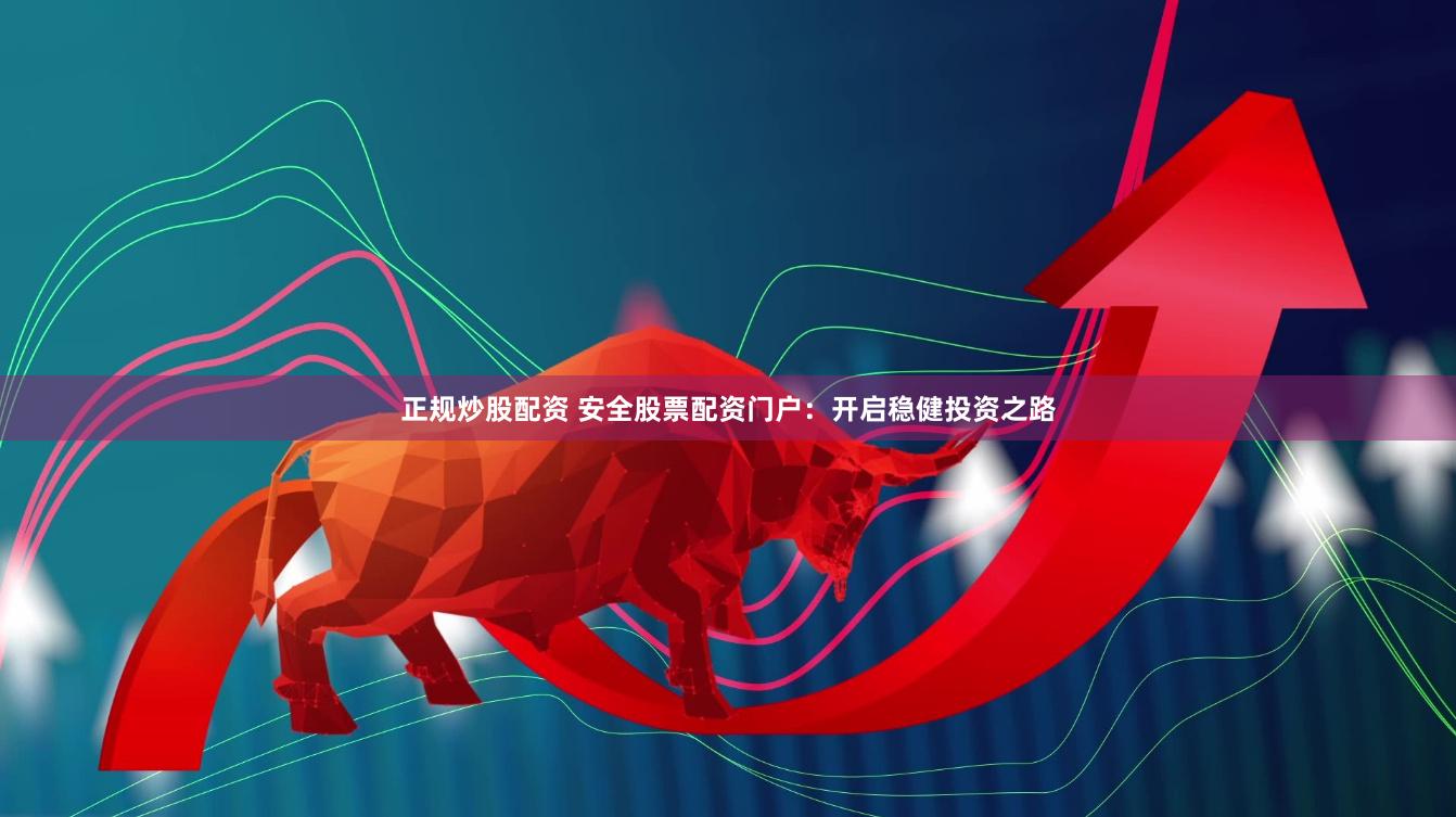 正规炒股配资 安全股票配资门户：开启稳健投资之路