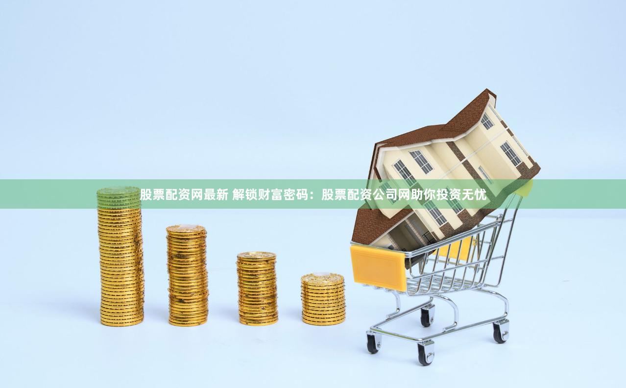 股票配资网最新 解锁财富密码：股票配资公司网助你投资无忧