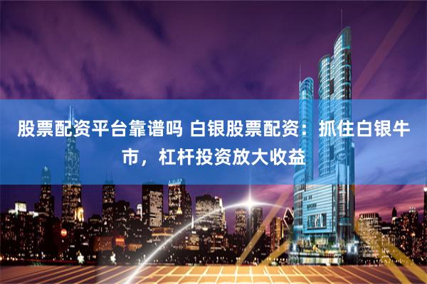 股票配资平台靠谱吗 白银股票配资：抓住白银牛市，杠杆投资放大收益