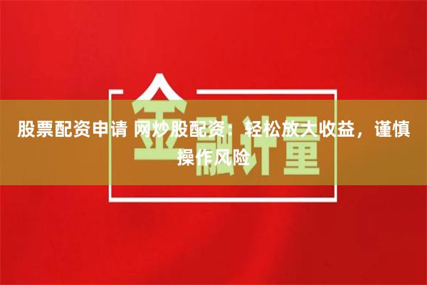 股票配资申请 网炒股配资：轻松放大收益，谨慎操作风险