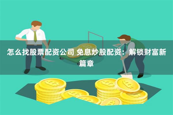 怎么找股票配资公司 免息炒股配资：解锁财富新篇章