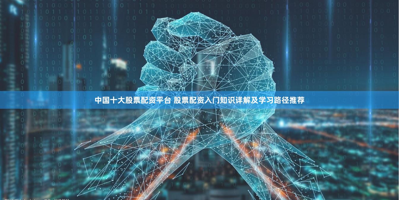 中国十大股票配资平台 股票配资入门知识详解及学习路径推荐