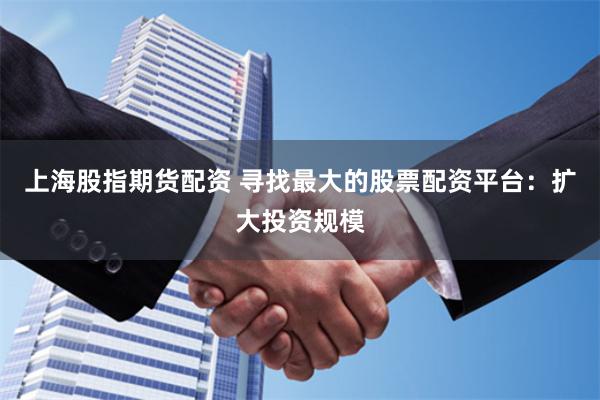 上海股指期货配资 寻找最大的股票配资平台：扩大投资规模