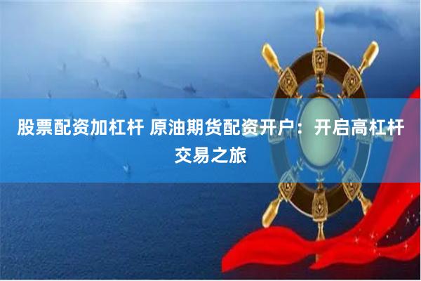 股票配资加杠杆 原油期货配资开户：开启高杠杆交易之旅