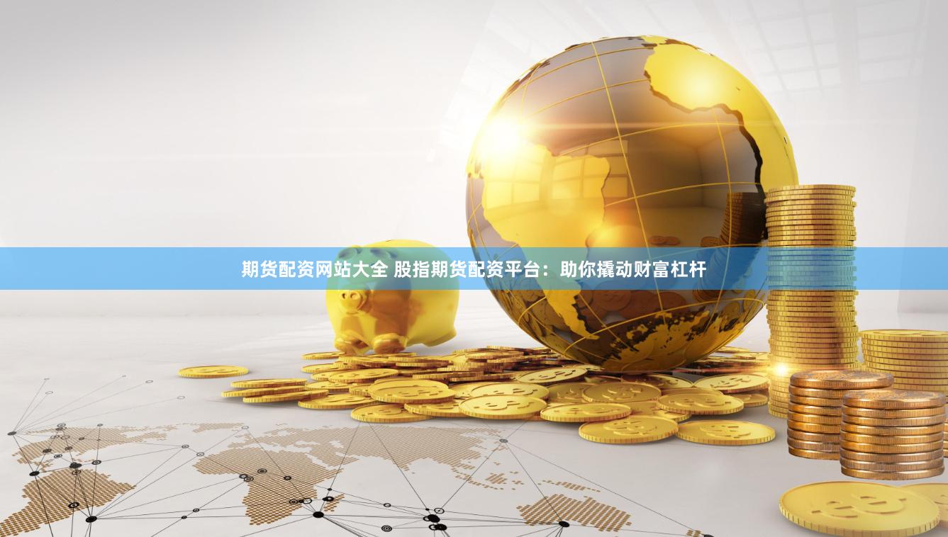 期货配资网站大全 股指期货配资平台：助你撬动财富杠杆