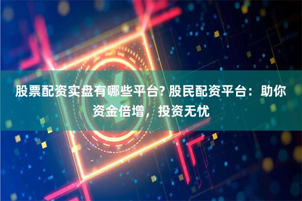 股票配资实盘有哪些平台? 股民配资平台：助你资金倍增，投资无忧