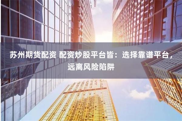 苏州期货配资 配资炒股平台皆：选择靠谱平台，远离风险陷阱